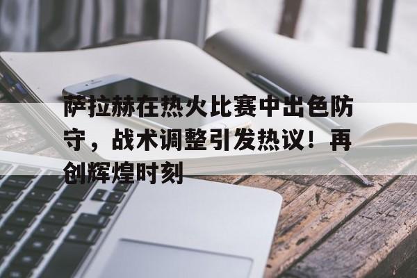 九游-萨拉赫在热火比赛中出色防守，战术调整引发热议！再创辉煌时刻的简单介绍